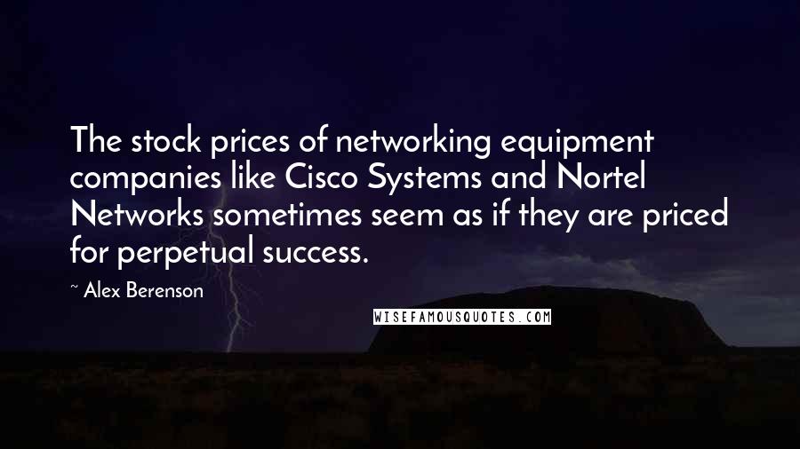 Alex Berenson Quotes: The stock prices of networking equipment companies like Cisco Systems and Nortel Networks sometimes seem as if they are priced for perpetual success.