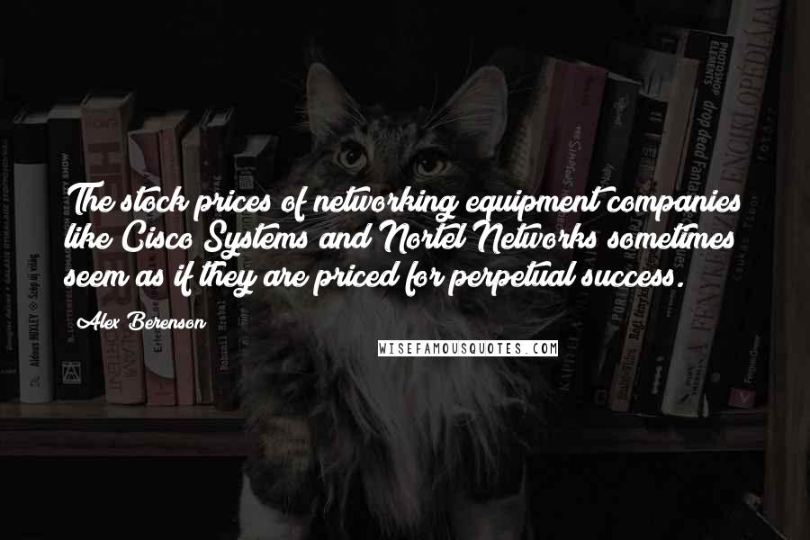 Alex Berenson Quotes: The stock prices of networking equipment companies like Cisco Systems and Nortel Networks sometimes seem as if they are priced for perpetual success.