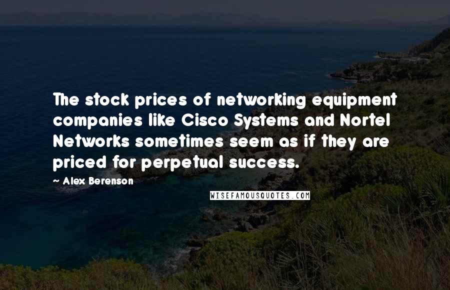 Alex Berenson Quotes: The stock prices of networking equipment companies like Cisco Systems and Nortel Networks sometimes seem as if they are priced for perpetual success.