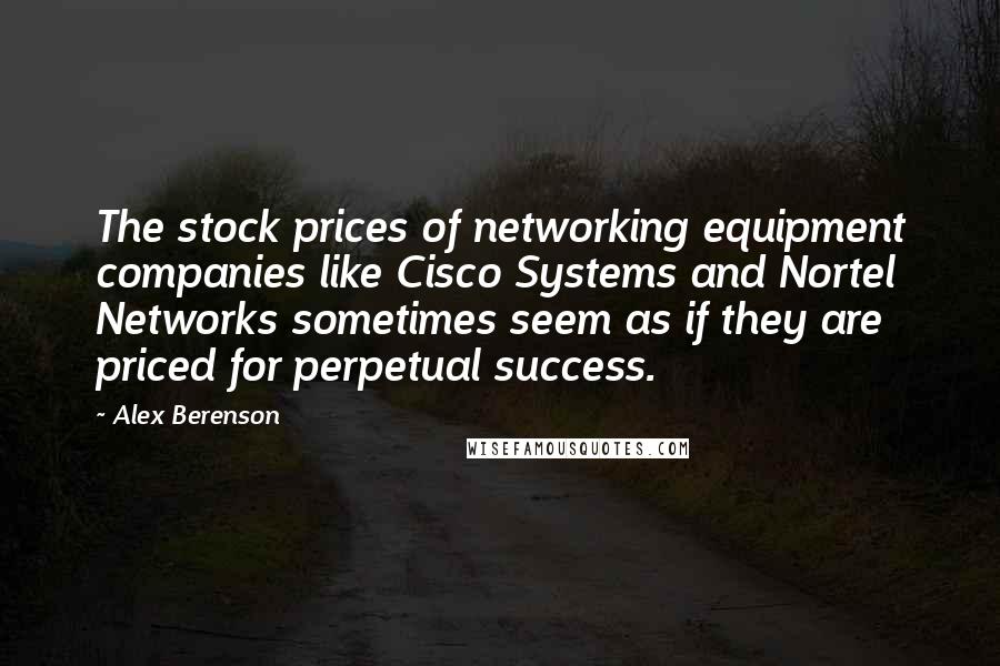 Alex Berenson Quotes: The stock prices of networking equipment companies like Cisco Systems and Nortel Networks sometimes seem as if they are priced for perpetual success.
