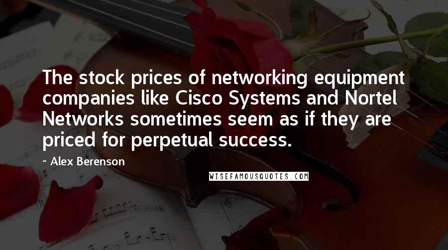 Alex Berenson Quotes: The stock prices of networking equipment companies like Cisco Systems and Nortel Networks sometimes seem as if they are priced for perpetual success.