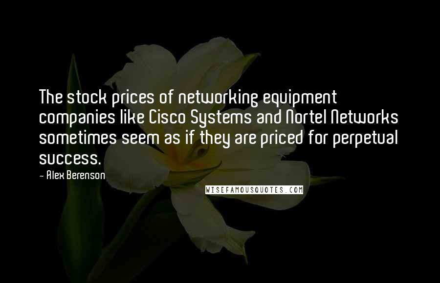 Alex Berenson Quotes: The stock prices of networking equipment companies like Cisco Systems and Nortel Networks sometimes seem as if they are priced for perpetual success.