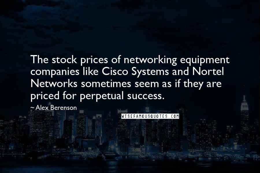Alex Berenson Quotes: The stock prices of networking equipment companies like Cisco Systems and Nortel Networks sometimes seem as if they are priced for perpetual success.