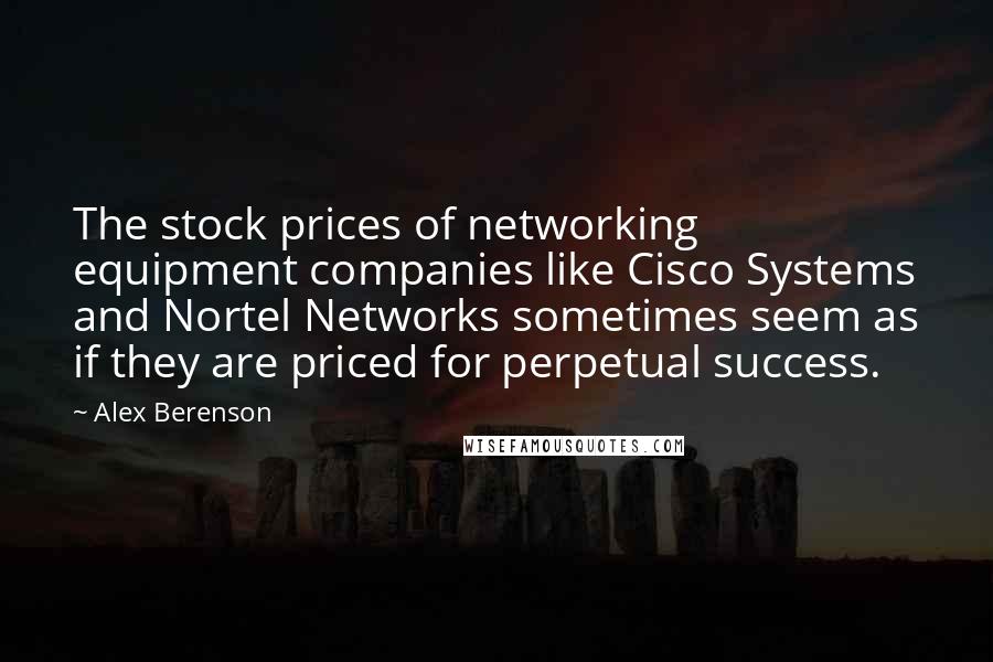 Alex Berenson Quotes: The stock prices of networking equipment companies like Cisco Systems and Nortel Networks sometimes seem as if they are priced for perpetual success.