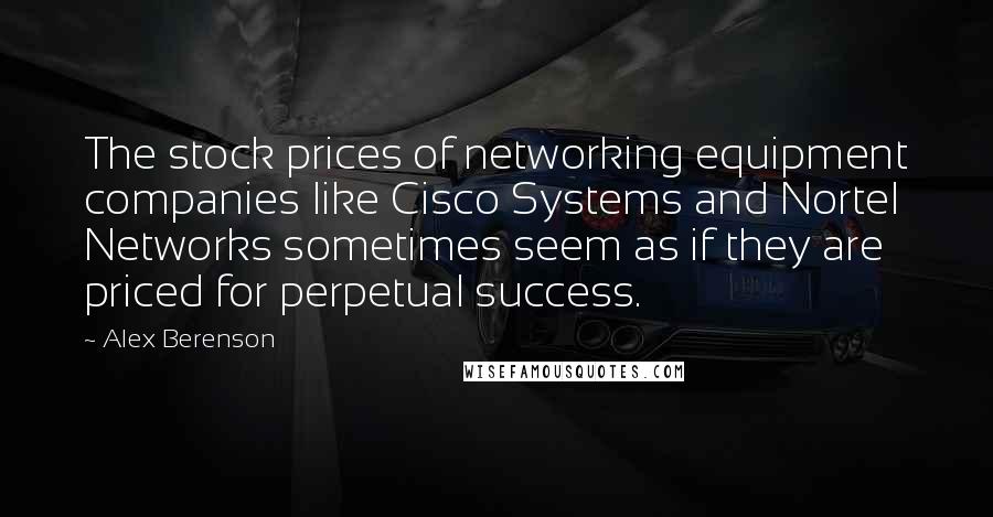 Alex Berenson Quotes: The stock prices of networking equipment companies like Cisco Systems and Nortel Networks sometimes seem as if they are priced for perpetual success.