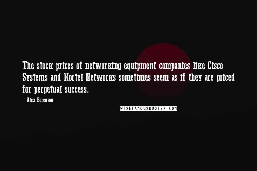 Alex Berenson Quotes: The stock prices of networking equipment companies like Cisco Systems and Nortel Networks sometimes seem as if they are priced for perpetual success.