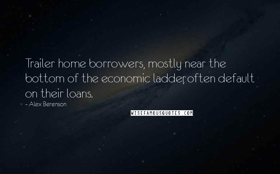 Alex Berenson Quotes: Trailer home borrowers, mostly near the bottom of the economic ladder, often default on their loans.