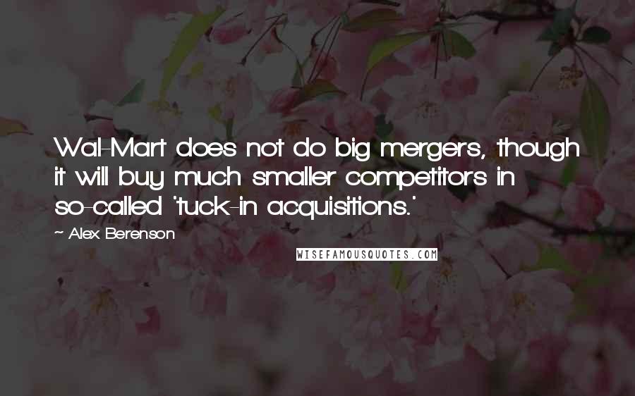 Alex Berenson Quotes: Wal-Mart does not do big mergers, though it will buy much smaller competitors in so-called 'tuck-in acquisitions.'