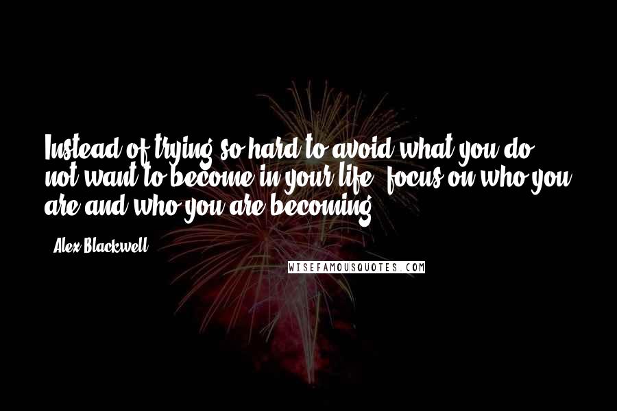 Alex Blackwell Quotes: Instead of trying so hard to avoid what you do not want to become in your life, focus on who you are and who you are becoming.