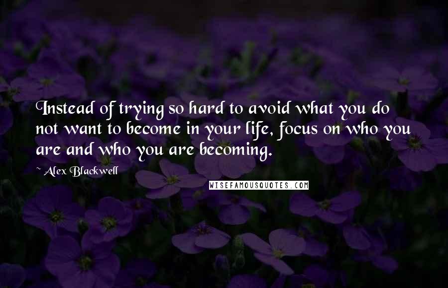 Alex Blackwell Quotes: Instead of trying so hard to avoid what you do not want to become in your life, focus on who you are and who you are becoming.