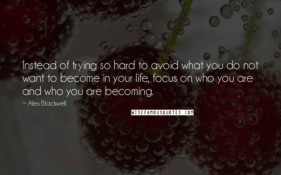 Alex Blackwell Quotes: Instead of trying so hard to avoid what you do not want to become in your life, focus on who you are and who you are becoming.