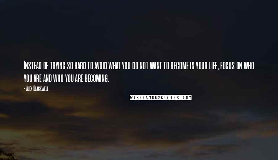 Alex Blackwell Quotes: Instead of trying so hard to avoid what you do not want to become in your life, focus on who you are and who you are becoming.