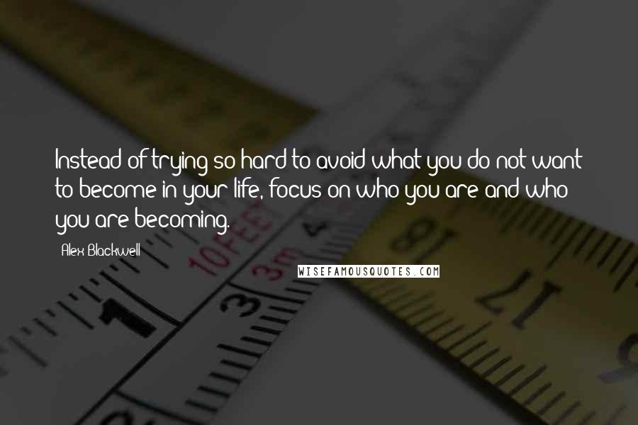 Alex Blackwell Quotes: Instead of trying so hard to avoid what you do not want to become in your life, focus on who you are and who you are becoming.