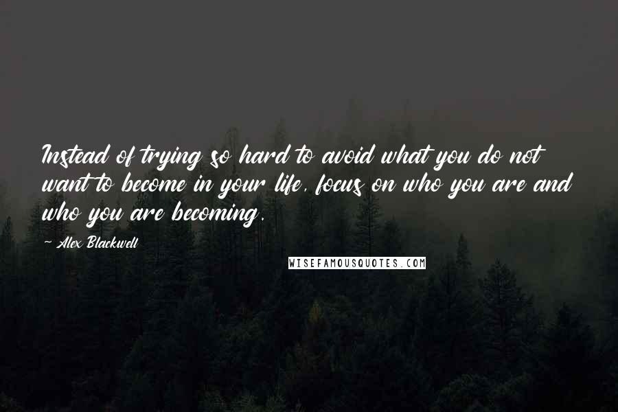 Alex Blackwell Quotes: Instead of trying so hard to avoid what you do not want to become in your life, focus on who you are and who you are becoming.