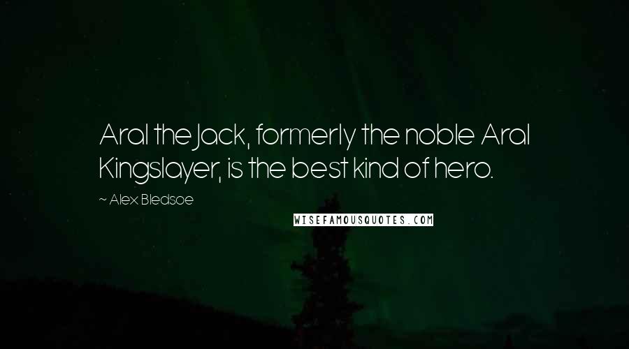 Alex Bledsoe Quotes: Aral the Jack, formerly the noble Aral Kingslayer, is the best kind of hero.