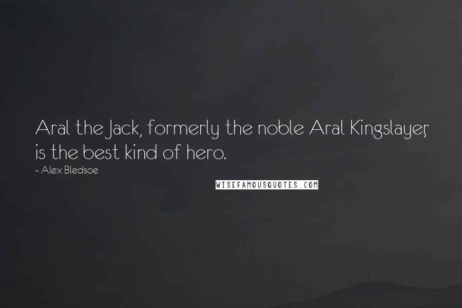 Alex Bledsoe Quotes: Aral the Jack, formerly the noble Aral Kingslayer, is the best kind of hero.