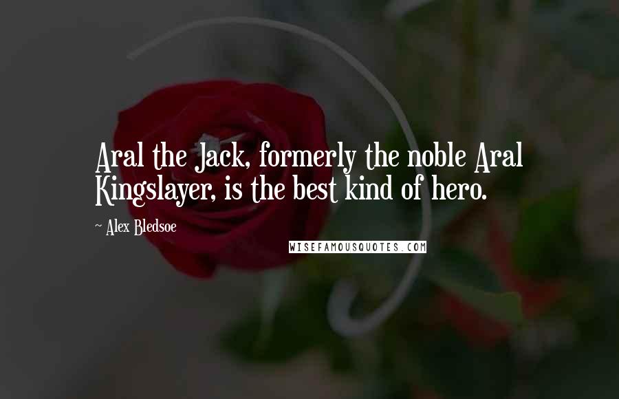 Alex Bledsoe Quotes: Aral the Jack, formerly the noble Aral Kingslayer, is the best kind of hero.