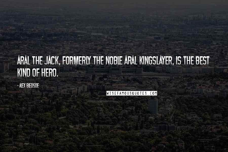 Alex Bledsoe Quotes: Aral the Jack, formerly the noble Aral Kingslayer, is the best kind of hero.