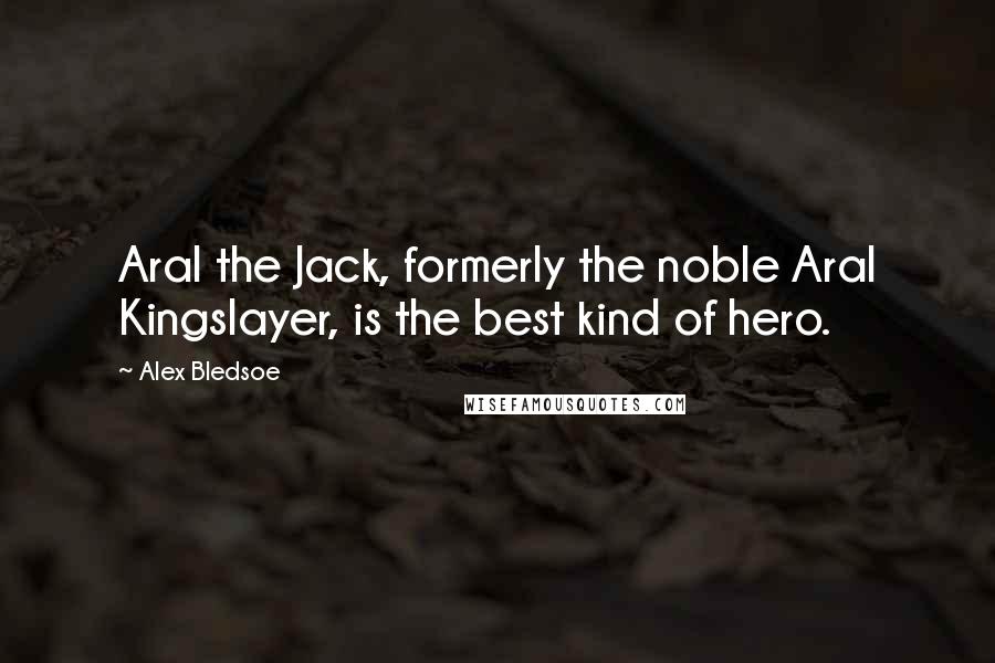 Alex Bledsoe Quotes: Aral the Jack, formerly the noble Aral Kingslayer, is the best kind of hero.