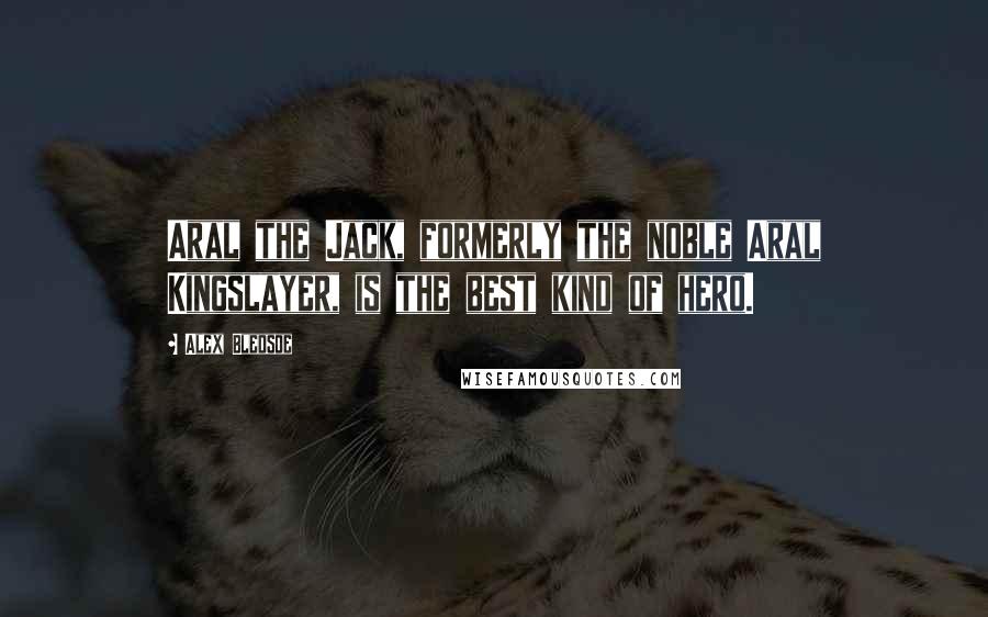 Alex Bledsoe Quotes: Aral the Jack, formerly the noble Aral Kingslayer, is the best kind of hero.