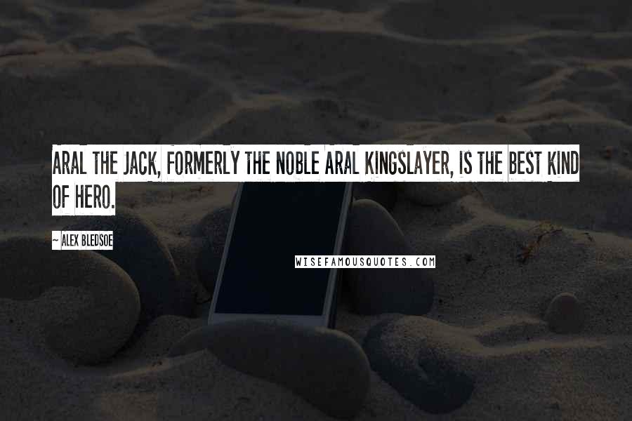 Alex Bledsoe Quotes: Aral the Jack, formerly the noble Aral Kingslayer, is the best kind of hero.