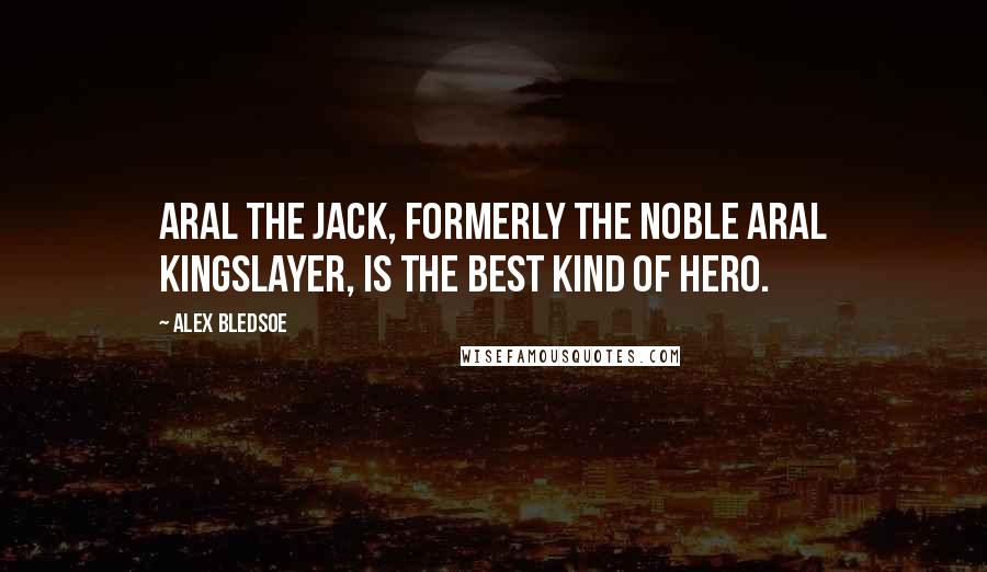 Alex Bledsoe Quotes: Aral the Jack, formerly the noble Aral Kingslayer, is the best kind of hero.