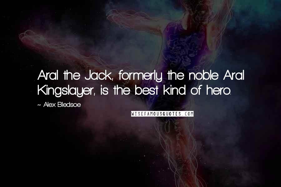 Alex Bledsoe Quotes: Aral the Jack, formerly the noble Aral Kingslayer, is the best kind of hero.