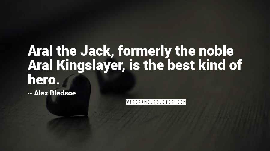 Alex Bledsoe Quotes: Aral the Jack, formerly the noble Aral Kingslayer, is the best kind of hero.