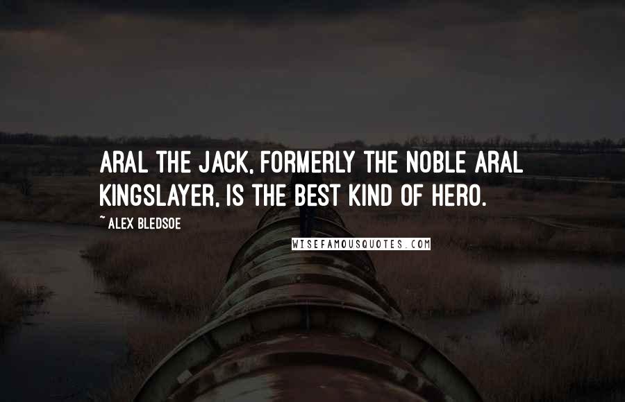 Alex Bledsoe Quotes: Aral the Jack, formerly the noble Aral Kingslayer, is the best kind of hero.