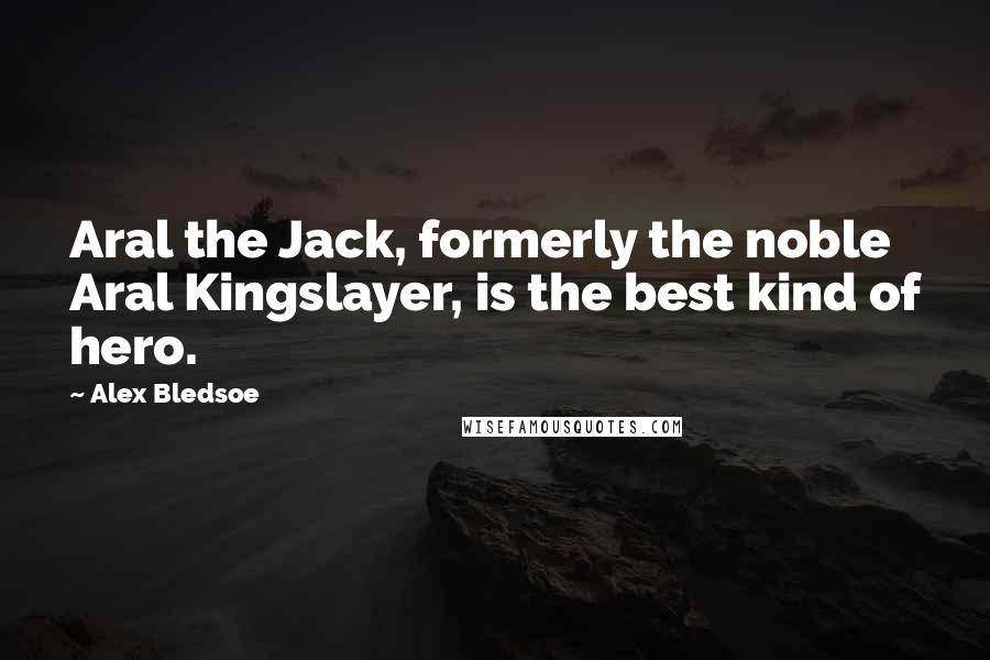 Alex Bledsoe Quotes: Aral the Jack, formerly the noble Aral Kingslayer, is the best kind of hero.