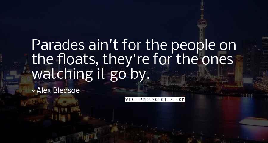 Alex Bledsoe Quotes: Parades ain't for the people on the floats, they're for the ones watching it go by.