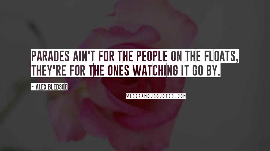 Alex Bledsoe Quotes: Parades ain't for the people on the floats, they're for the ones watching it go by.