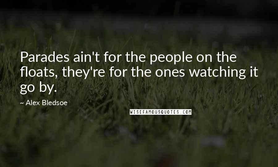 Alex Bledsoe Quotes: Parades ain't for the people on the floats, they're for the ones watching it go by.