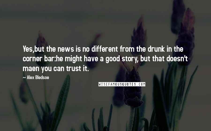 Alex Bledsoe Quotes: Yes,but the news is no different from the drunk in the corner bar:he might have a good story, but that doesn't maen you can trust it.