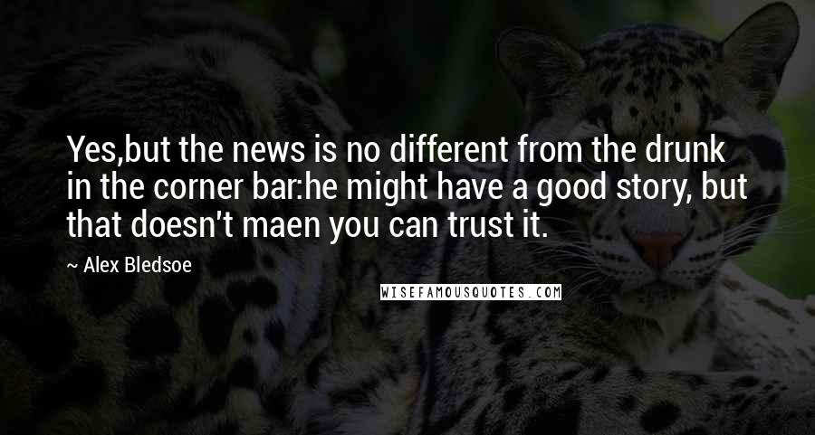 Alex Bledsoe Quotes: Yes,but the news is no different from the drunk in the corner bar:he might have a good story, but that doesn't maen you can trust it.