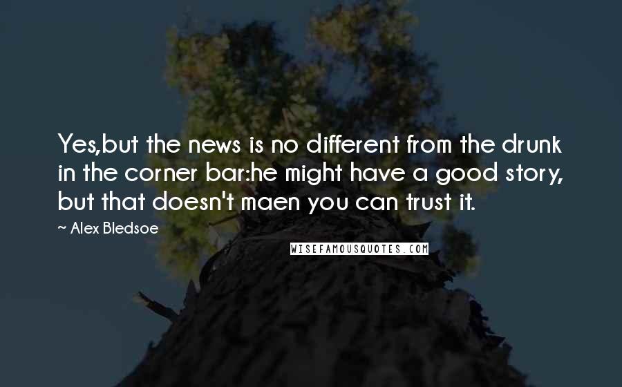 Alex Bledsoe Quotes: Yes,but the news is no different from the drunk in the corner bar:he might have a good story, but that doesn't maen you can trust it.