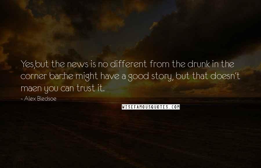 Alex Bledsoe Quotes: Yes,but the news is no different from the drunk in the corner bar:he might have a good story, but that doesn't maen you can trust it.