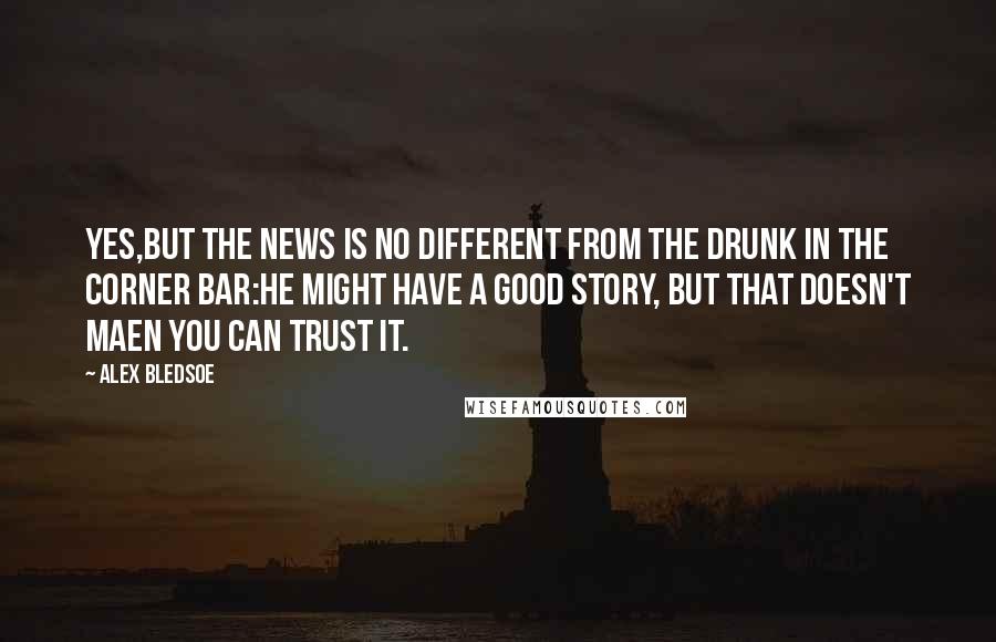 Alex Bledsoe Quotes: Yes,but the news is no different from the drunk in the corner bar:he might have a good story, but that doesn't maen you can trust it.