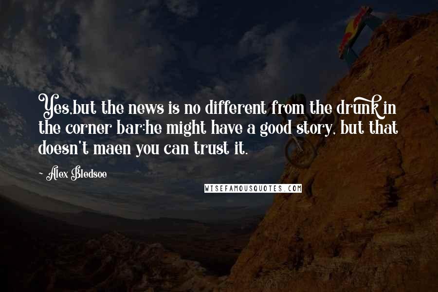 Alex Bledsoe Quotes: Yes,but the news is no different from the drunk in the corner bar:he might have a good story, but that doesn't maen you can trust it.