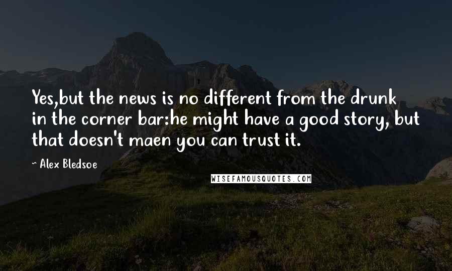 Alex Bledsoe Quotes: Yes,but the news is no different from the drunk in the corner bar:he might have a good story, but that doesn't maen you can trust it.