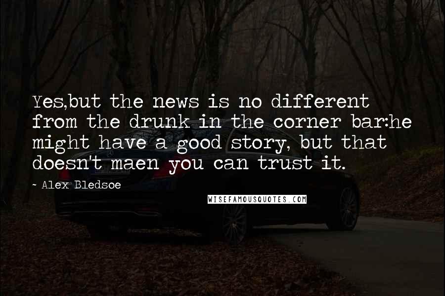 Alex Bledsoe Quotes: Yes,but the news is no different from the drunk in the corner bar:he might have a good story, but that doesn't maen you can trust it.