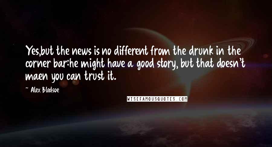 Alex Bledsoe Quotes: Yes,but the news is no different from the drunk in the corner bar:he might have a good story, but that doesn't maen you can trust it.