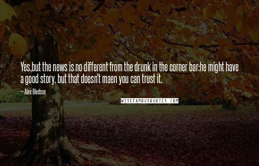 Alex Bledsoe Quotes: Yes,but the news is no different from the drunk in the corner bar:he might have a good story, but that doesn't maen you can trust it.