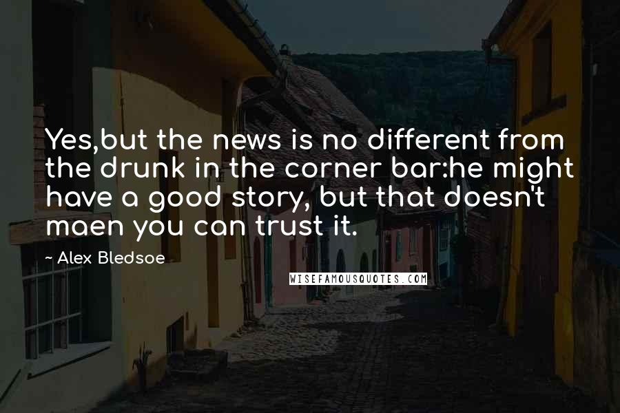 Alex Bledsoe Quotes: Yes,but the news is no different from the drunk in the corner bar:he might have a good story, but that doesn't maen you can trust it.