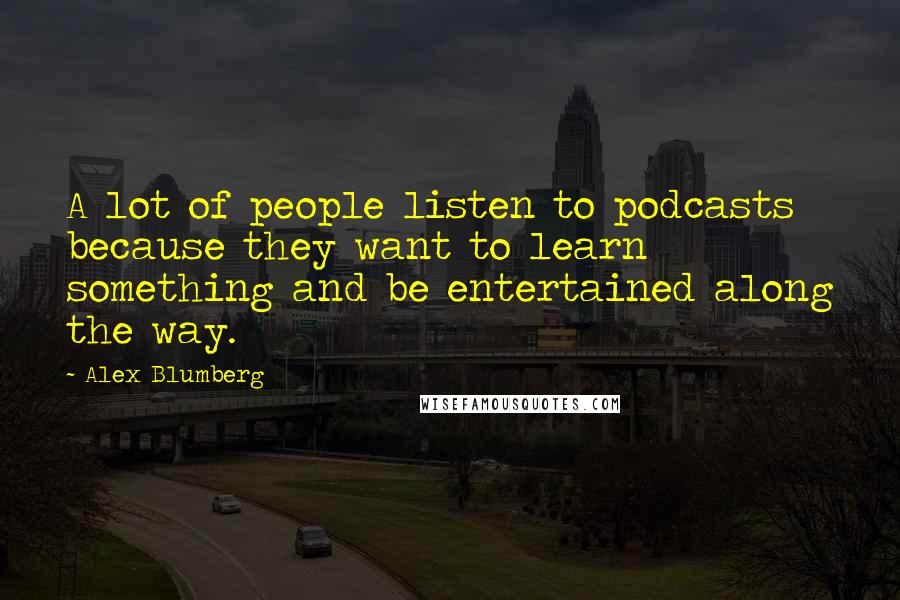 Alex Blumberg Quotes: A lot of people listen to podcasts because they want to learn something and be entertained along the way.