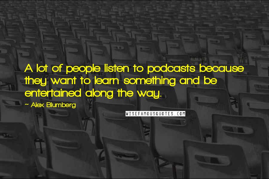 Alex Blumberg Quotes: A lot of people listen to podcasts because they want to learn something and be entertained along the way.