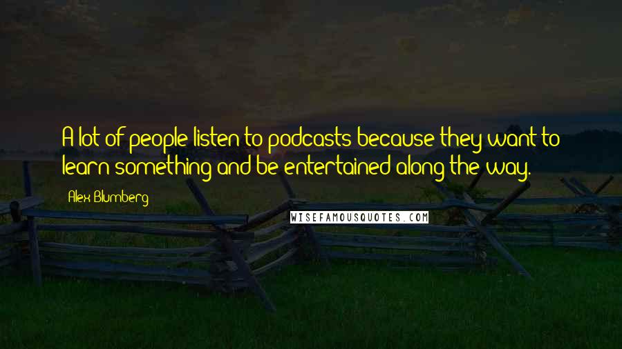 Alex Blumberg Quotes: A lot of people listen to podcasts because they want to learn something and be entertained along the way.