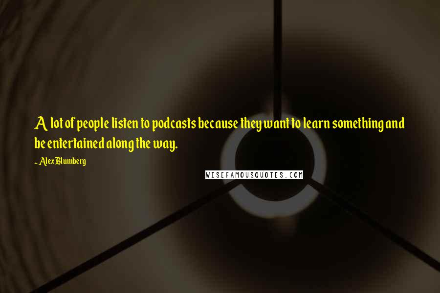 Alex Blumberg Quotes: A lot of people listen to podcasts because they want to learn something and be entertained along the way.