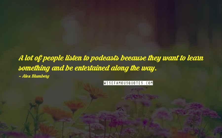 Alex Blumberg Quotes: A lot of people listen to podcasts because they want to learn something and be entertained along the way.