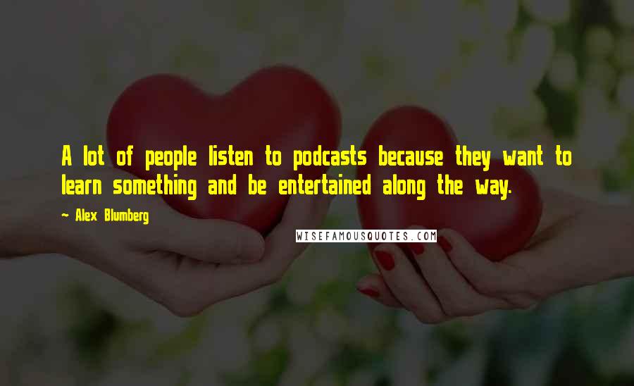 Alex Blumberg Quotes: A lot of people listen to podcasts because they want to learn something and be entertained along the way.